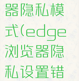 edge浏览器隐私模式(edge浏览器隐私设置错误)