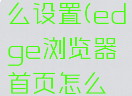 edge浏览器首页怎么设置(edge浏览器首页怎么设置成电脑版)