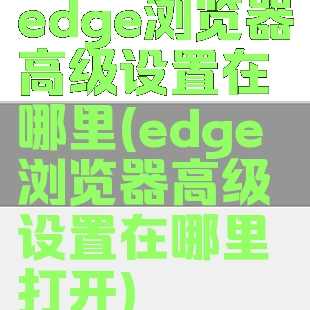 edge浏览器高级设置在哪里(edge浏览器高级设置在哪里打开)