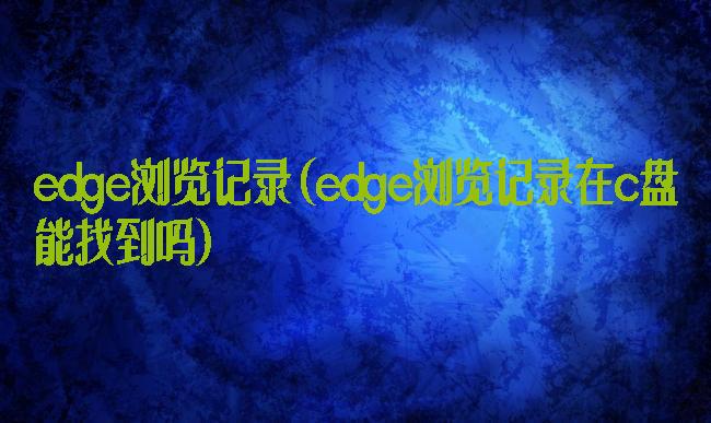 edge浏览记录(edge浏览记录在c盘能找到吗)
