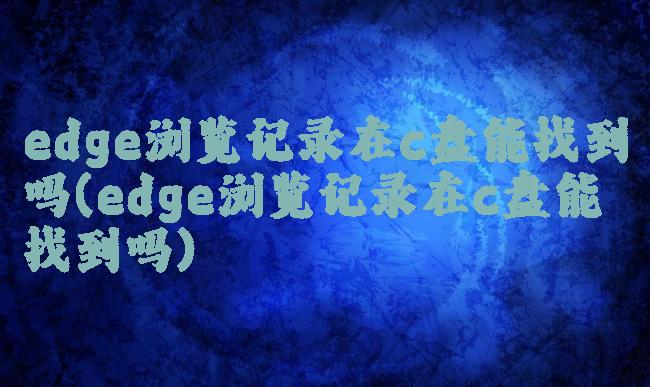 edge浏览记录在c盘能找到吗(edge浏览记录在c盘能找到吗)