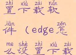 edge怎么设置下载软件(edge怎么设置下载位置)