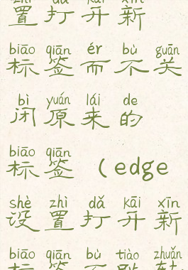 edge怎么设置打开新标签而不关闭原来的标签(edge设置打开新标签不跳转)