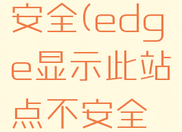 edge显示此站点不安全(edge显示此站点不安全设置了也没用)