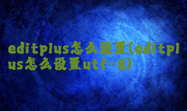 editplus怎么设置(editplus怎么设置utf-8)