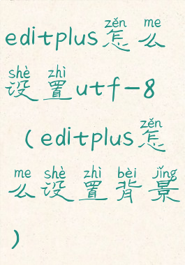 editplus怎么设置utf-8(editplus怎么设置背景)