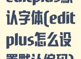 editplus默认字体(editplus怎么设置默认编码)
