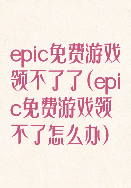 epic免费游戏领不了了(epic免费游戏领不了怎么办)