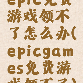 epic免费游戏领不了怎么办(epicgames免费游戏领不了)