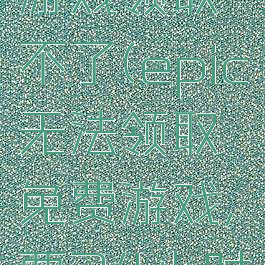 epic免费游戏领取不了(epic无法领取免费游戏,要24小时后重试)