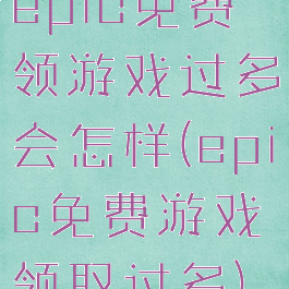 epic免费领游戏过多会怎样(epic免费游戏领取过多)
