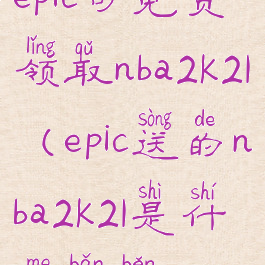 epic可免费领取nba2k21(epic送的nba2k21是什么版本)