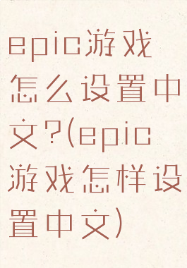 epic游戏怎么设置中文?(epic游戏怎样设置中文)