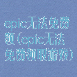 epic无法免费领(epic无法免费领取游戏)