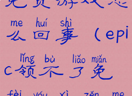 epic领不了免费游戏怎么回事(epic领不了免费游戏怎么办)