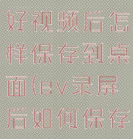 ev录屏录好视频后怎样保存到桌面(ev录屏后如何保存)