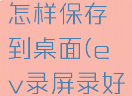 ev录屏录好视频后怎样保存到桌面(ev录屏录好的视频如何导出)