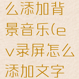 ev录屏怎么添加背景音乐(ev录屏怎么添加文字水印)