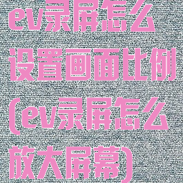 ev录屏怎么设置画面比例(ev录屏怎么放大屏幕)