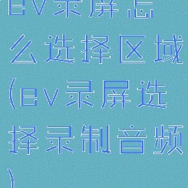 ev录屏怎么选择区域(ev录屏选择录制音频)