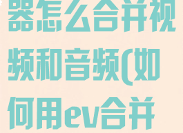 ev视频转换器怎么合并视频和音频(如何用ev合并视频)