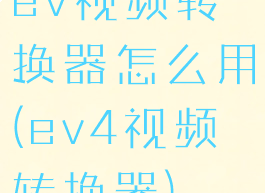 ev视频转换器怎么用(ev4视频转换器)