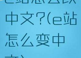e站怎么改中文?(e站怎么变中文)