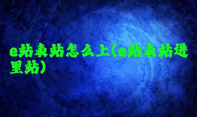 e站表站怎么上(e站表站进里站)
