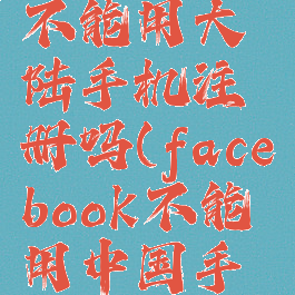 facebook不能用大陆手机注册吗(facebook不能用中国手机号码)