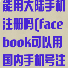facebook不能用大陆手机注册吗(facebook可以用国内手机号注册吗)