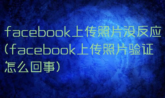 facebook上传照片没反应(facebook上传照片验证怎么回事)