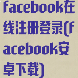 facebook在线注册登录(facebook安卓下载)