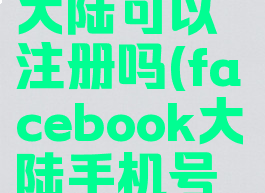 facebook大陆可以注册吗(facebook大陆手机号能注册吗)