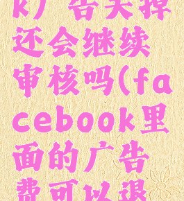 facebook广告关掉还会继续审核吗(facebook里面的广告费可以退吗)