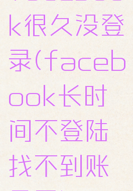facebook很久没登录(facebook长时间不登陆找不到账号了)