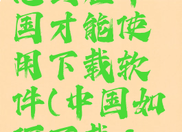 facebook怎么在中国才能使用下载软件(中国如何下载facebook)