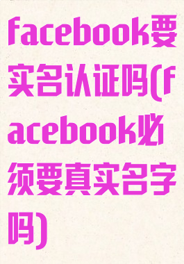 facebook要实名认证吗(facebook必须要真实名字吗)