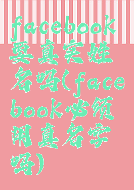 facebook要真实姓名吗(facebook必须用真名字吗)