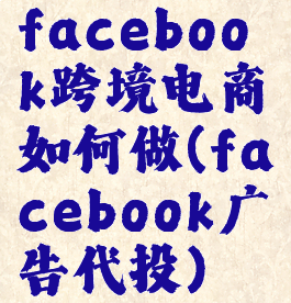 facebook跨境电商如何做(facebook广告代投)