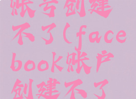 facebook账号创建不了(facebook账户创建不了怎么回事)