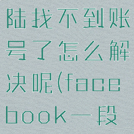 facebook长时间不登陆找不到账号了怎么解决呢(facebook一段时间不登会自动销号?)