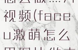faceu激萌怎么做照片视频(faceu激萌怎么用图片做表情包)