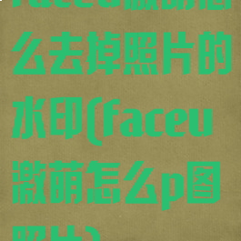 faceu激萌怎么去掉照片的水印(faceu激萌怎么p图照片)