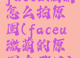 faceu激萌怎么拍原图(faceu激萌的原图在哪里)