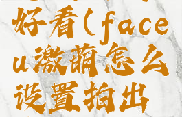 faceu激萌怎么拍照好看(faceu激萌怎么设置拍出来的照最好)