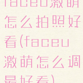 faceu激萌怎么拍照好看(faceu激萌怎么调最好看)