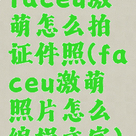 faceu激萌怎么拍证件照(faceu激萌照片怎么编辑文字)
