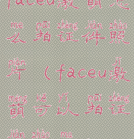 faceu激萌怎么拍证件照片(faceu激萌可以拍证件照吗)
