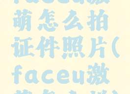 faceu激萌怎么拍证件照片(faceu激萌怎么样)