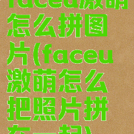 faceu激萌怎么拼图片(faceu激萌怎么把照片拼在一起)